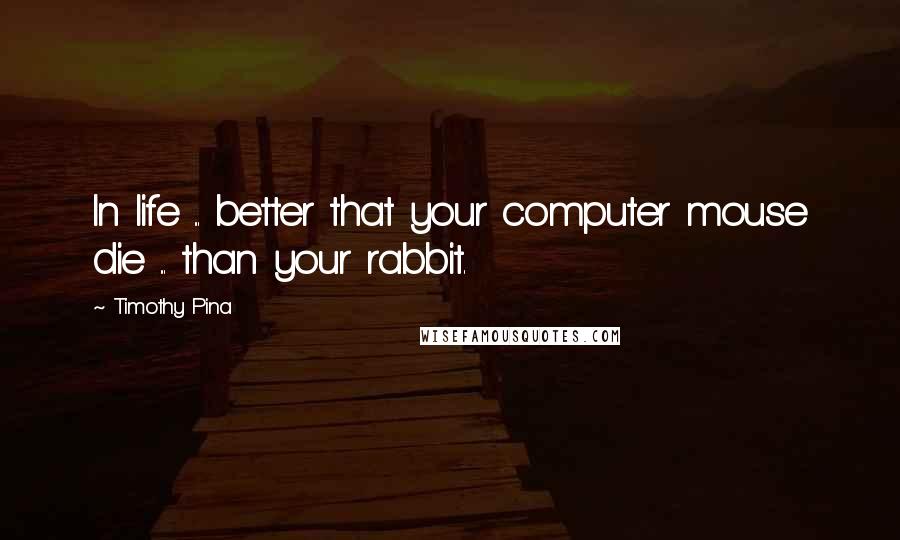 Timothy Pina Quotes: In life ... better that your computer mouse die ... than your rabbit.