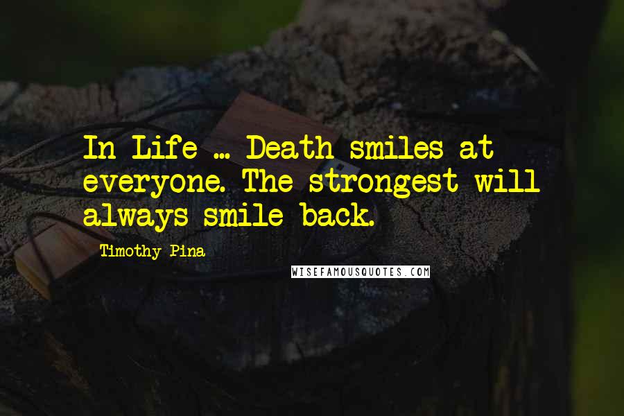 Timothy Pina Quotes: In Life ... Death smiles at everyone. The strongest will always smile back.