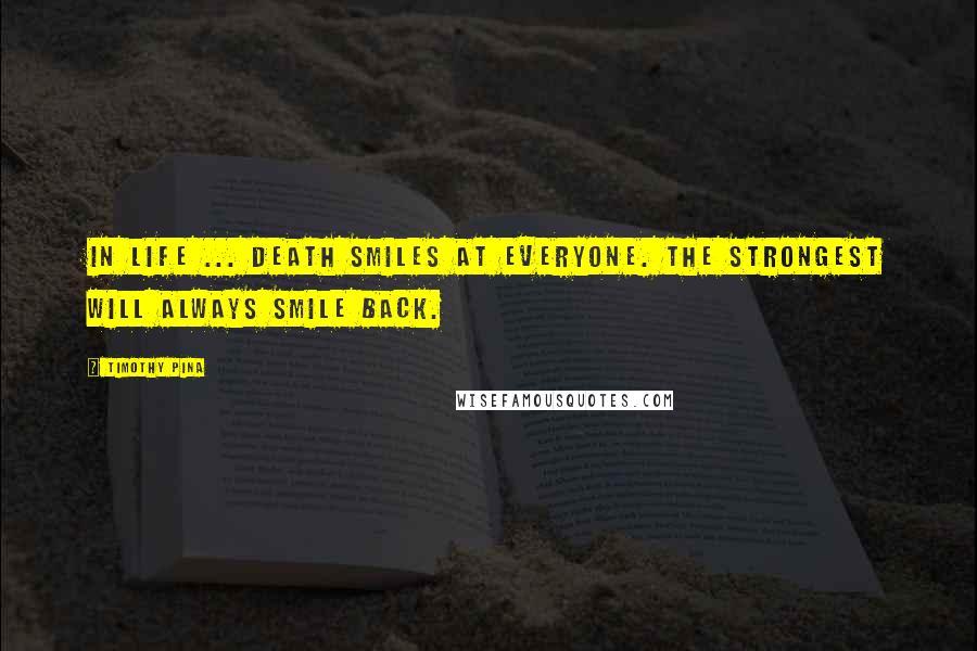 Timothy Pina Quotes: In Life ... Death smiles at everyone. The strongest will always smile back.