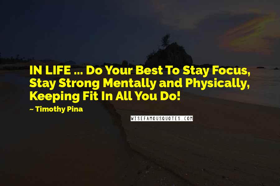 Timothy Pina Quotes: IN LIFE ... Do Your Best To Stay Focus, Stay Strong Mentally and Physically, Keeping Fit In All You Do!