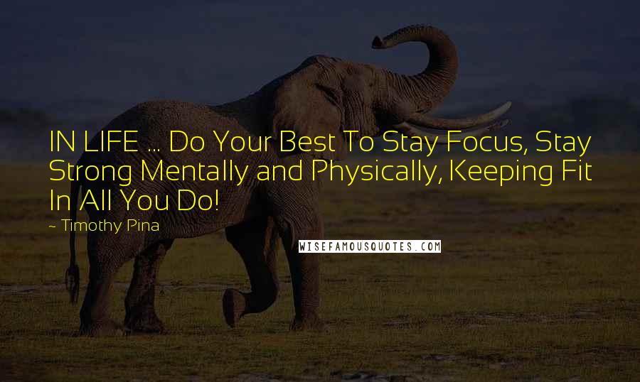 Timothy Pina Quotes: IN LIFE ... Do Your Best To Stay Focus, Stay Strong Mentally and Physically, Keeping Fit In All You Do!