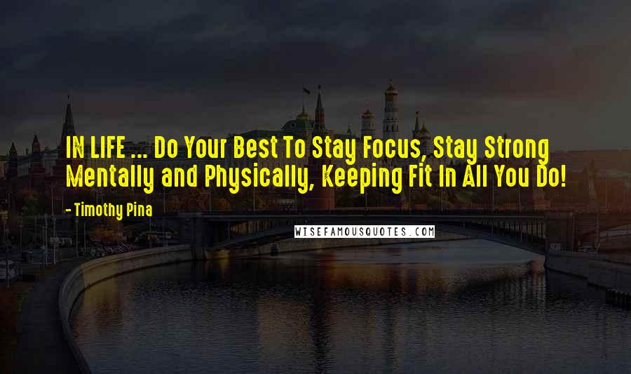 Timothy Pina Quotes: IN LIFE ... Do Your Best To Stay Focus, Stay Strong Mentally and Physically, Keeping Fit In All You Do!