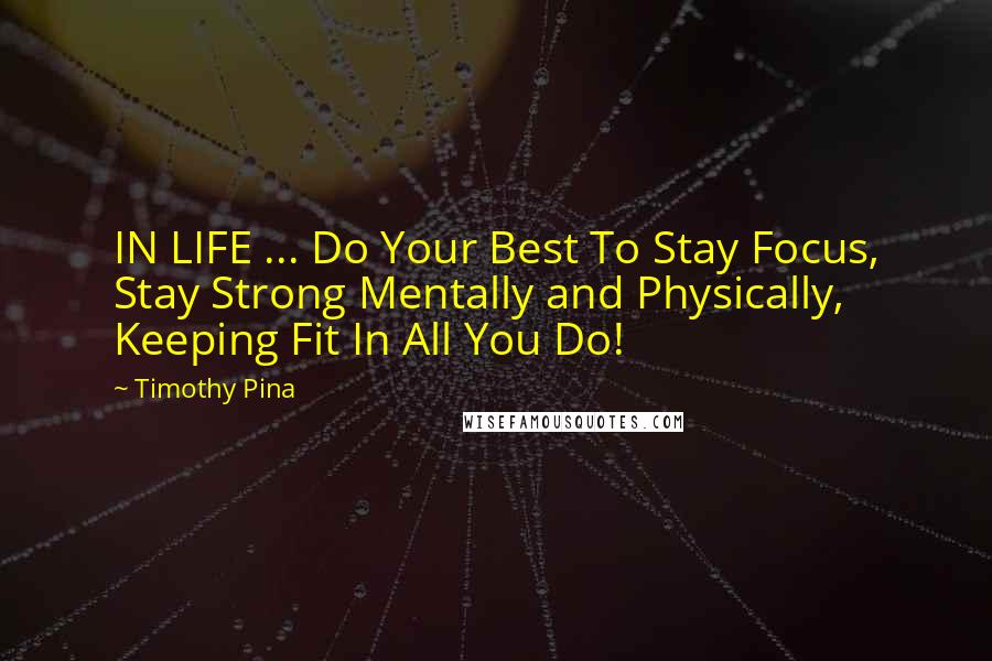 Timothy Pina Quotes: IN LIFE ... Do Your Best To Stay Focus, Stay Strong Mentally and Physically, Keeping Fit In All You Do!