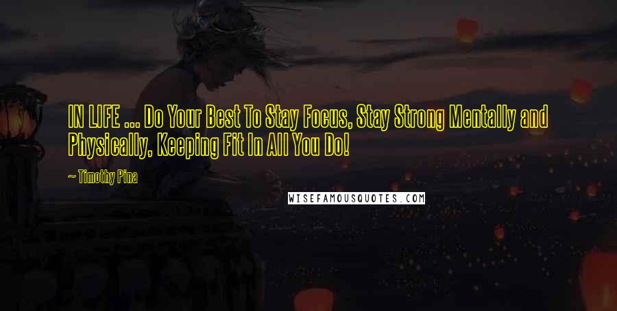 Timothy Pina Quotes: IN LIFE ... Do Your Best To Stay Focus, Stay Strong Mentally and Physically, Keeping Fit In All You Do!