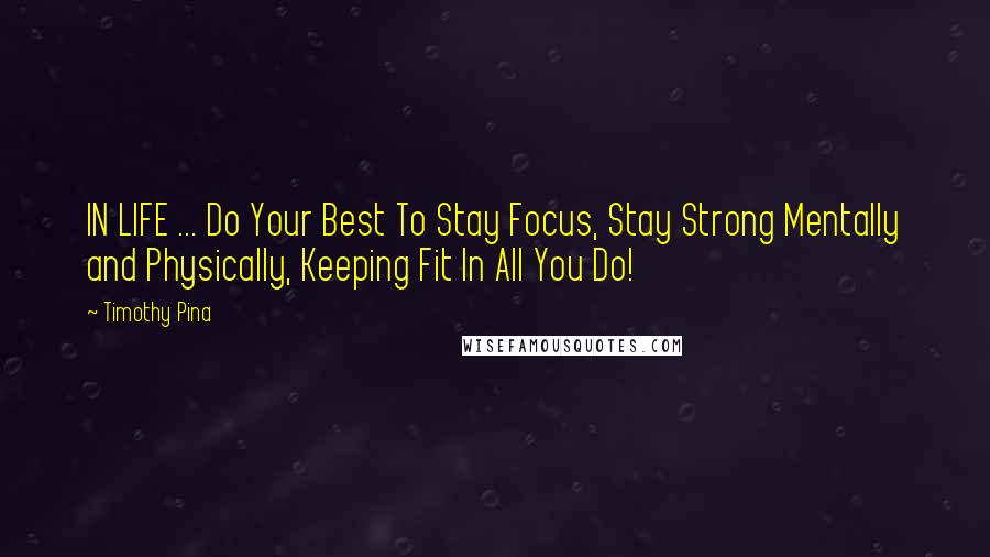 Timothy Pina Quotes: IN LIFE ... Do Your Best To Stay Focus, Stay Strong Mentally and Physically, Keeping Fit In All You Do!