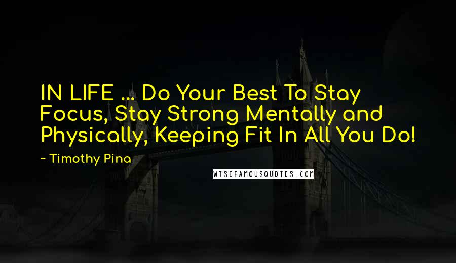 Timothy Pina Quotes: IN LIFE ... Do Your Best To Stay Focus, Stay Strong Mentally and Physically, Keeping Fit In All You Do!