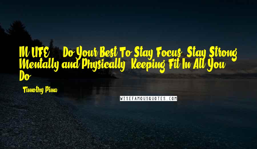 Timothy Pina Quotes: IN LIFE ... Do Your Best To Stay Focus, Stay Strong Mentally and Physically, Keeping Fit In All You Do!