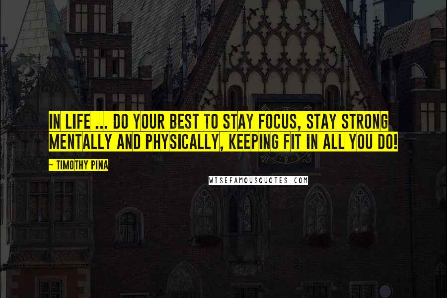 Timothy Pina Quotes: IN LIFE ... Do Your Best To Stay Focus, Stay Strong Mentally and Physically, Keeping Fit In All You Do!