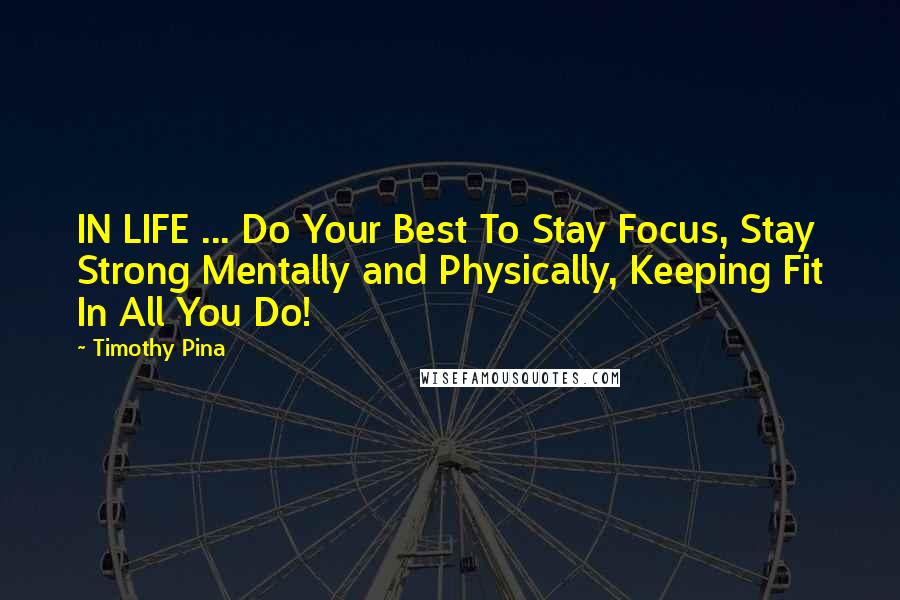 Timothy Pina Quotes: IN LIFE ... Do Your Best To Stay Focus, Stay Strong Mentally and Physically, Keeping Fit In All You Do!
