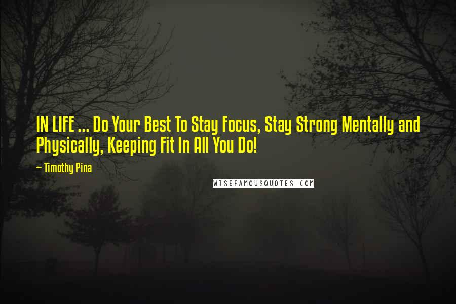 Timothy Pina Quotes: IN LIFE ... Do Your Best To Stay Focus, Stay Strong Mentally and Physically, Keeping Fit In All You Do!