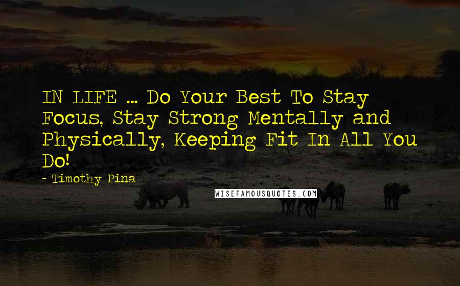 Timothy Pina Quotes: IN LIFE ... Do Your Best To Stay Focus, Stay Strong Mentally and Physically, Keeping Fit In All You Do!