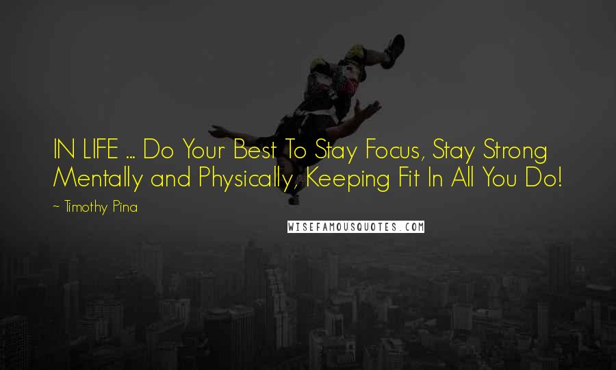 Timothy Pina Quotes: IN LIFE ... Do Your Best To Stay Focus, Stay Strong Mentally and Physically, Keeping Fit In All You Do!