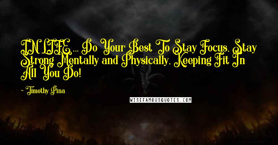 Timothy Pina Quotes: IN LIFE ... Do Your Best To Stay Focus, Stay Strong Mentally and Physically, Keeping Fit In All You Do!