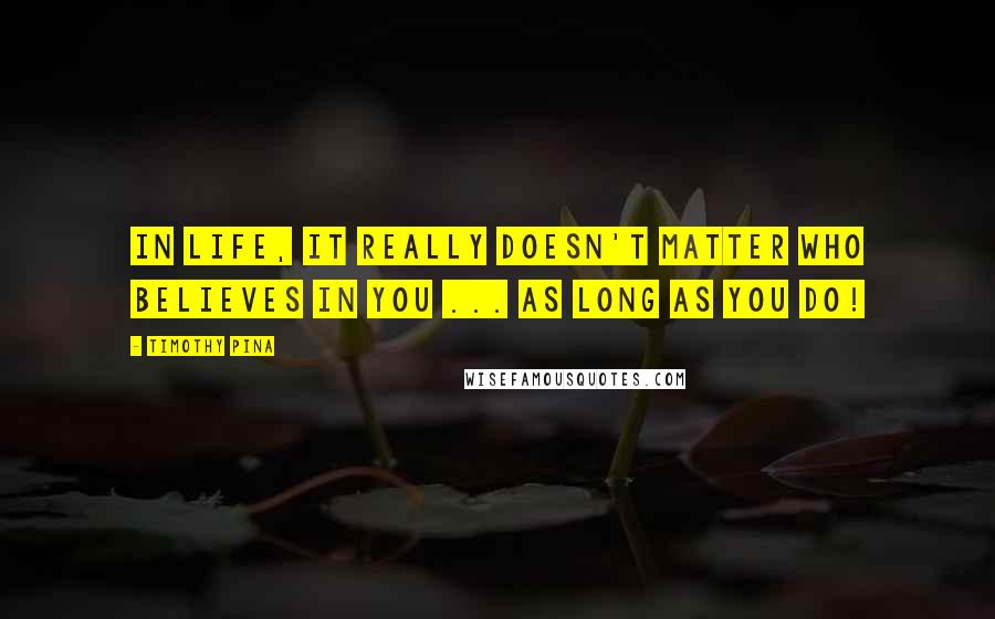 Timothy Pina Quotes: In life, it really doesn't matter who believes in you ... AS LONG AS YOU DO!