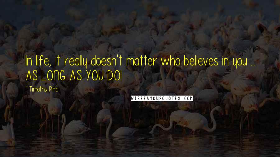Timothy Pina Quotes: In life, it really doesn't matter who believes in you ... AS LONG AS YOU DO!