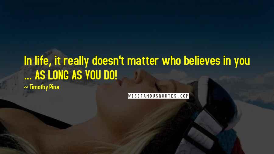 Timothy Pina Quotes: In life, it really doesn't matter who believes in you ... AS LONG AS YOU DO!