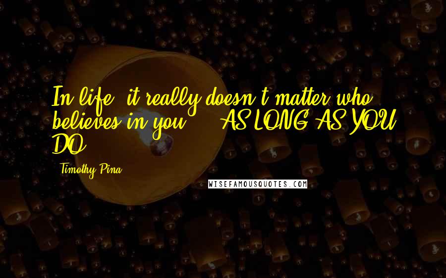 Timothy Pina Quotes: In life, it really doesn't matter who believes in you ... AS LONG AS YOU DO!