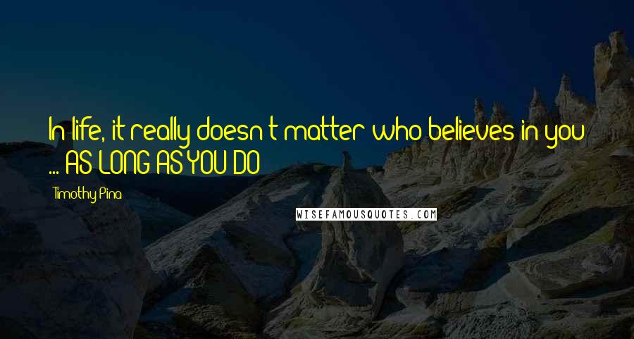 Timothy Pina Quotes: In life, it really doesn't matter who believes in you ... AS LONG AS YOU DO!