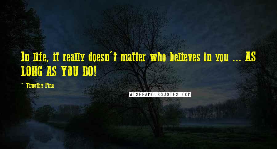 Timothy Pina Quotes: In life, it really doesn't matter who believes in you ... AS LONG AS YOU DO!