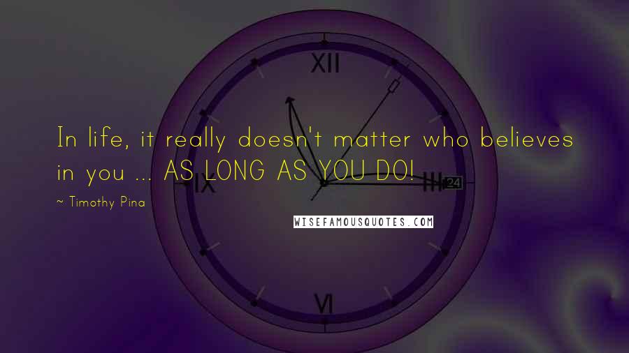 Timothy Pina Quotes: In life, it really doesn't matter who believes in you ... AS LONG AS YOU DO!