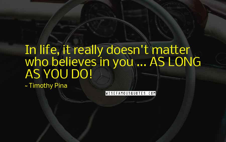 Timothy Pina Quotes: In life, it really doesn't matter who believes in you ... AS LONG AS YOU DO!
