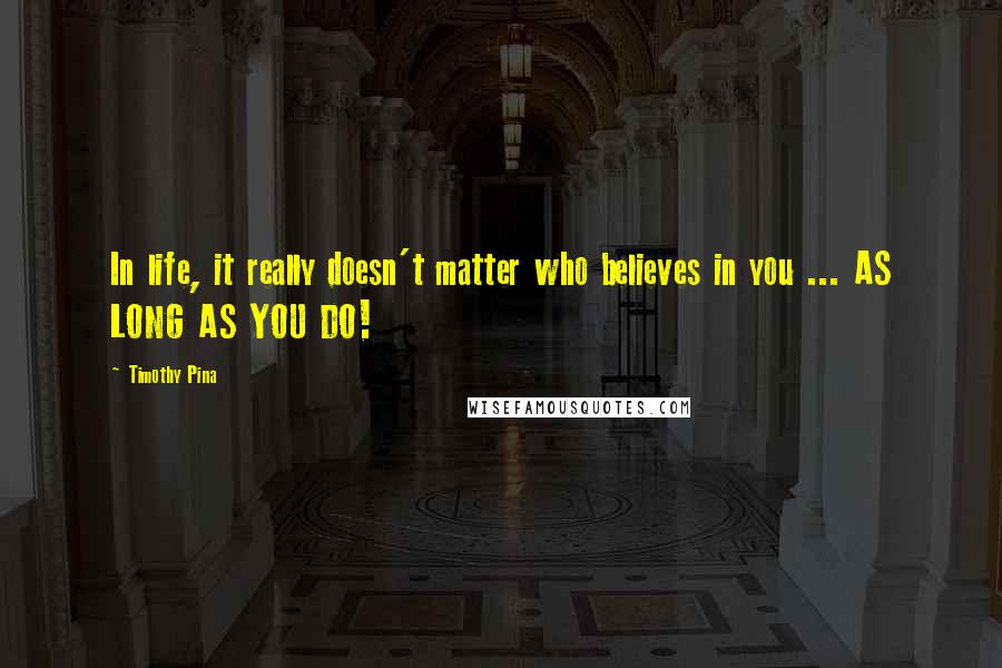 Timothy Pina Quotes: In life, it really doesn't matter who believes in you ... AS LONG AS YOU DO!
