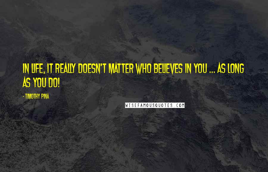 Timothy Pina Quotes: In life, it really doesn't matter who believes in you ... AS LONG AS YOU DO!