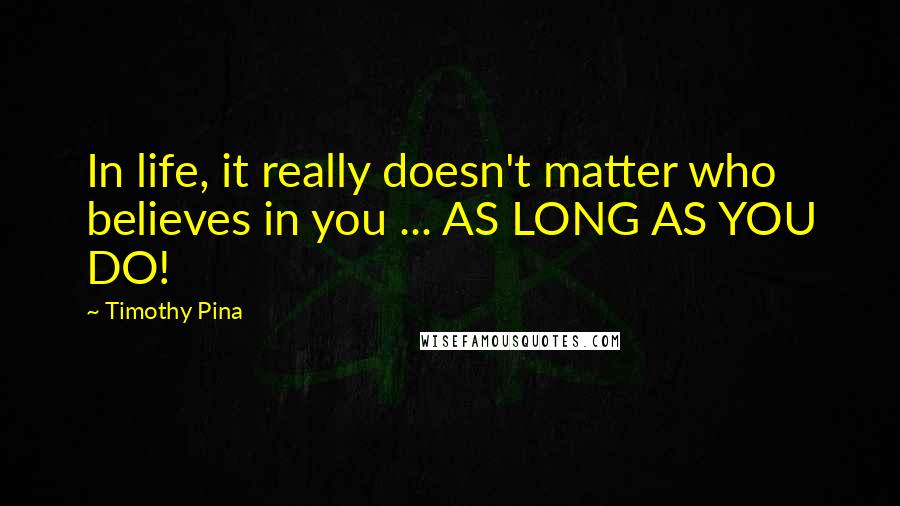 Timothy Pina Quotes: In life, it really doesn't matter who believes in you ... AS LONG AS YOU DO!