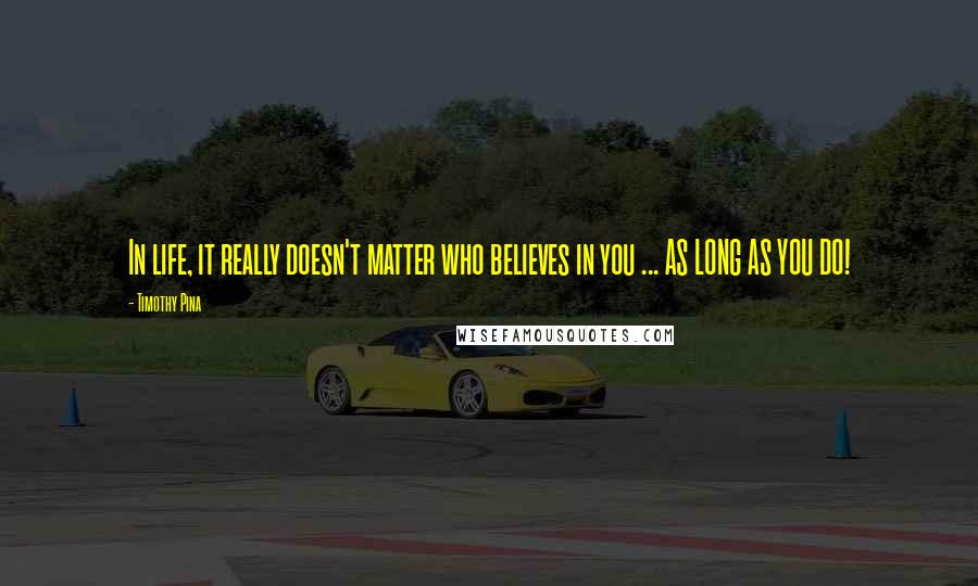 Timothy Pina Quotes: In life, it really doesn't matter who believes in you ... AS LONG AS YOU DO!