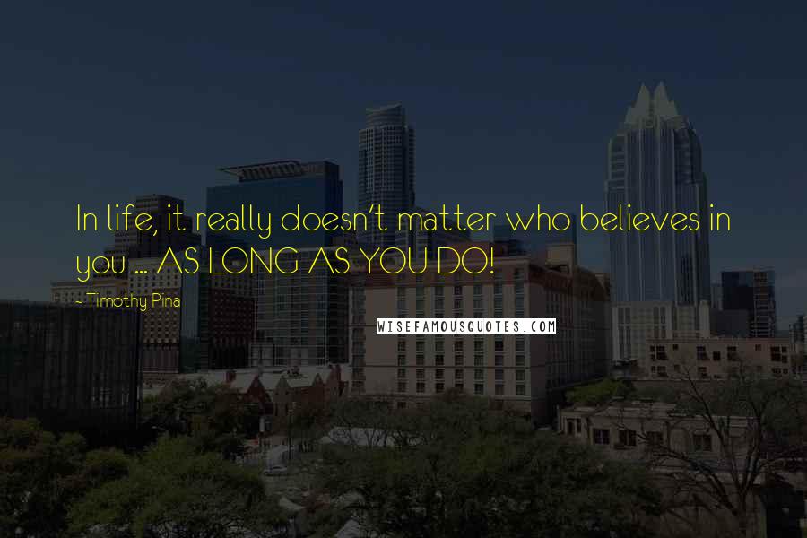Timothy Pina Quotes: In life, it really doesn't matter who believes in you ... AS LONG AS YOU DO!