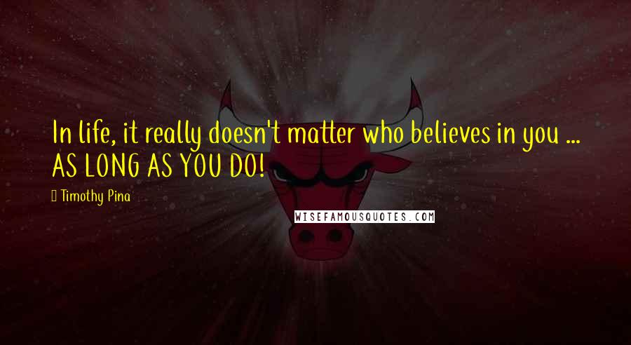 Timothy Pina Quotes: In life, it really doesn't matter who believes in you ... AS LONG AS YOU DO!