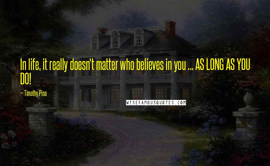 Timothy Pina Quotes: In life, it really doesn't matter who believes in you ... AS LONG AS YOU DO!