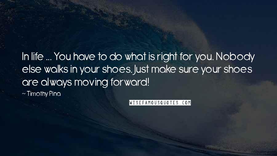 Timothy Pina Quotes: In life ... You have to do what is right for you. Nobody else walks in your shoes. Just make sure your shoes are always moving forward!