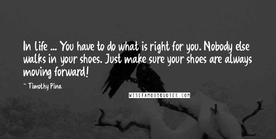 Timothy Pina Quotes: In life ... You have to do what is right for you. Nobody else walks in your shoes. Just make sure your shoes are always moving forward!