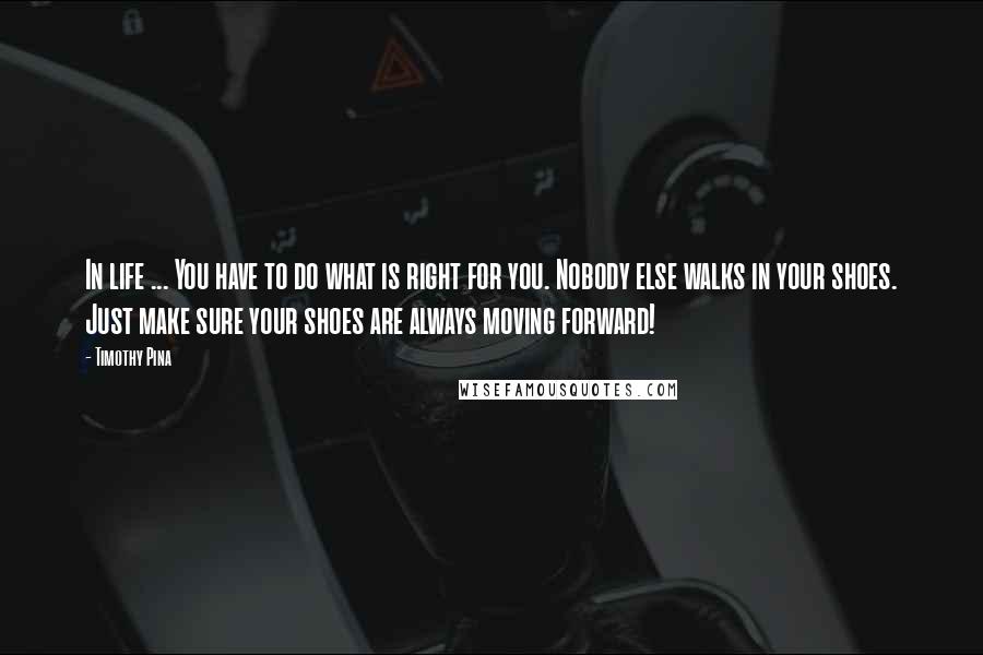 Timothy Pina Quotes: In life ... You have to do what is right for you. Nobody else walks in your shoes. Just make sure your shoes are always moving forward!