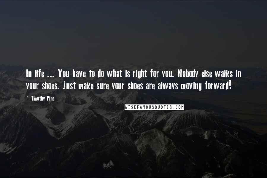 Timothy Pina Quotes: In life ... You have to do what is right for you. Nobody else walks in your shoes. Just make sure your shoes are always moving forward!