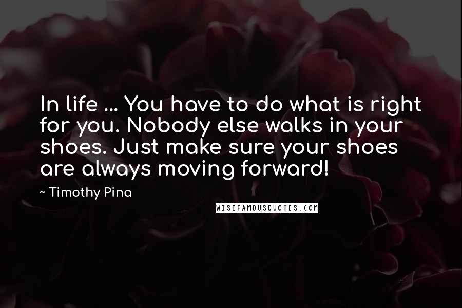 Timothy Pina Quotes: In life ... You have to do what is right for you. Nobody else walks in your shoes. Just make sure your shoes are always moving forward!