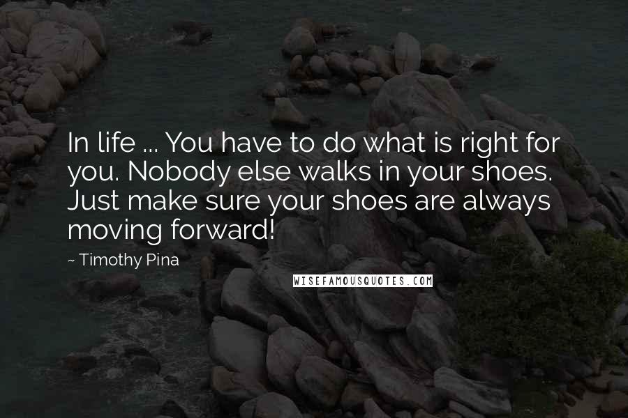 Timothy Pina Quotes: In life ... You have to do what is right for you. Nobody else walks in your shoes. Just make sure your shoes are always moving forward!