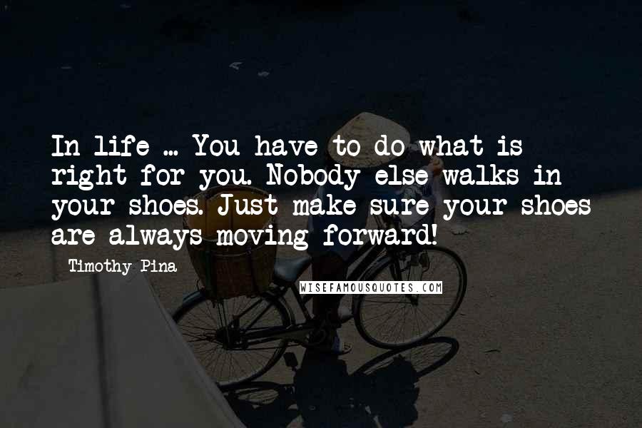 Timothy Pina Quotes: In life ... You have to do what is right for you. Nobody else walks in your shoes. Just make sure your shoes are always moving forward!