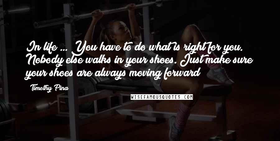 Timothy Pina Quotes: In life ... You have to do what is right for you. Nobody else walks in your shoes. Just make sure your shoes are always moving forward!