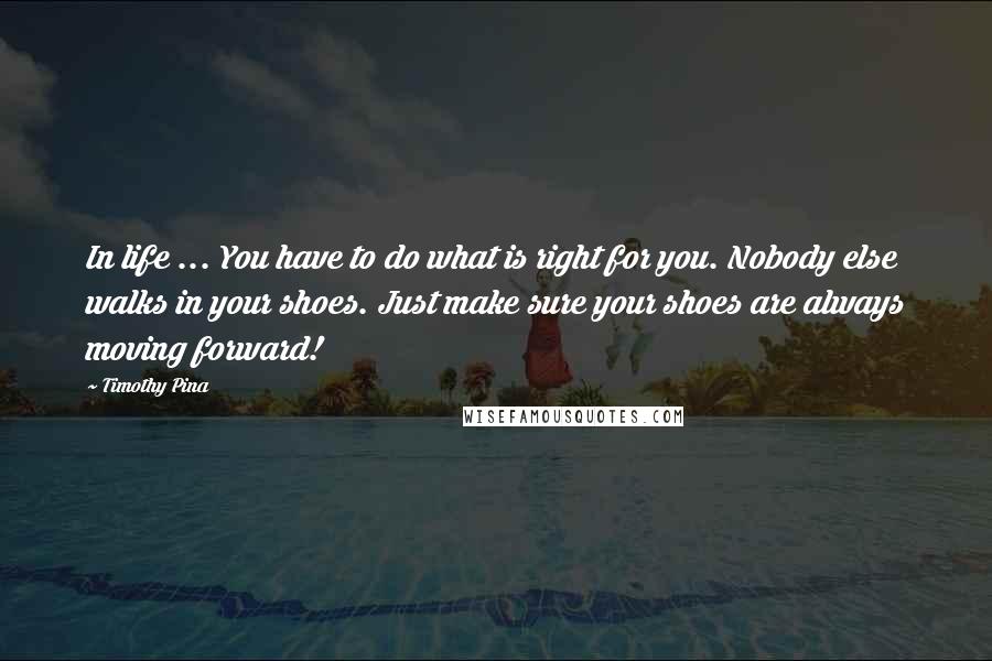 Timothy Pina Quotes: In life ... You have to do what is right for you. Nobody else walks in your shoes. Just make sure your shoes are always moving forward!