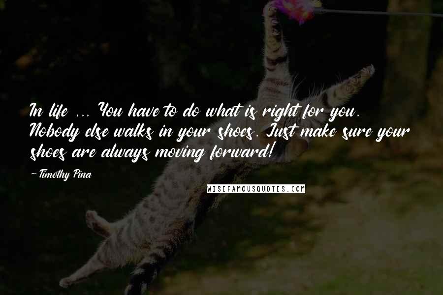 Timothy Pina Quotes: In life ... You have to do what is right for you. Nobody else walks in your shoes. Just make sure your shoes are always moving forward!