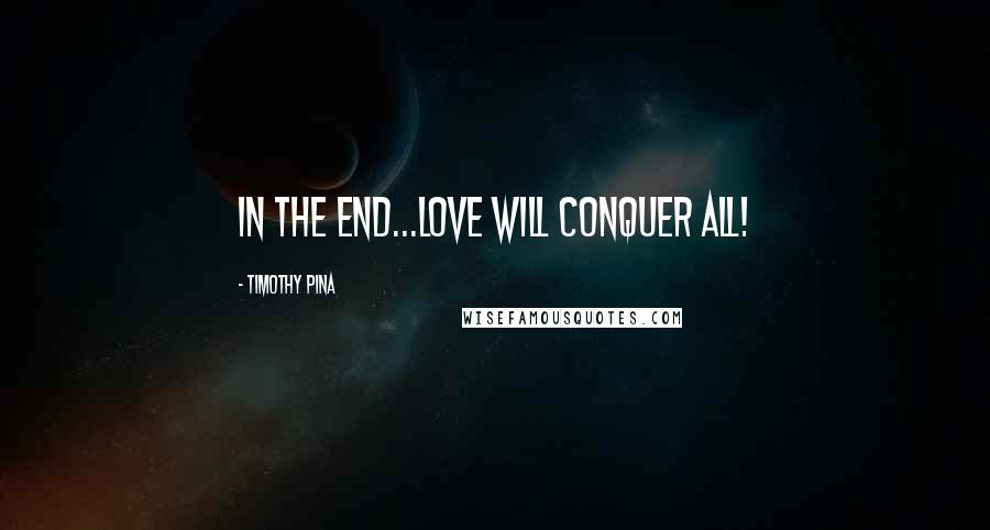 Timothy Pina Quotes: In The End...Love Will Conquer All!