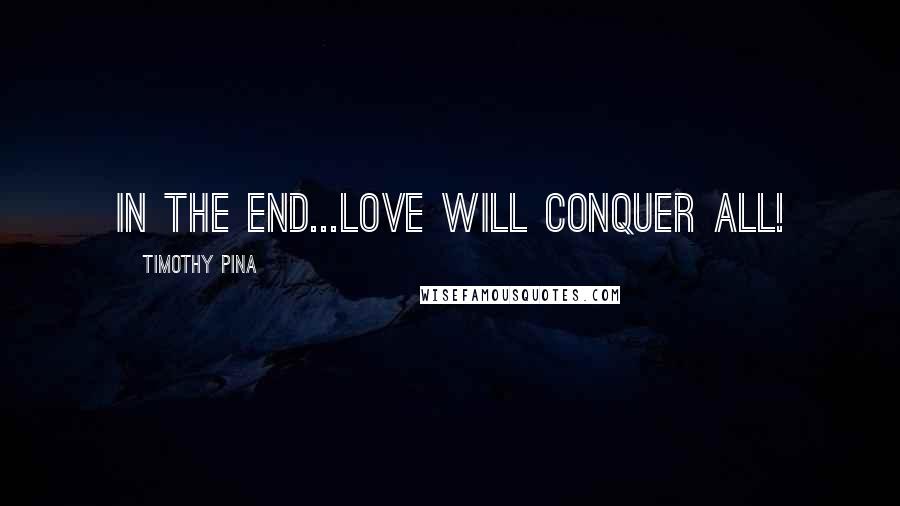 Timothy Pina Quotes: In The End...Love Will Conquer All!