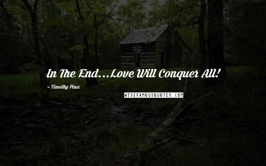 Timothy Pina Quotes: In The End...Love Will Conquer All!