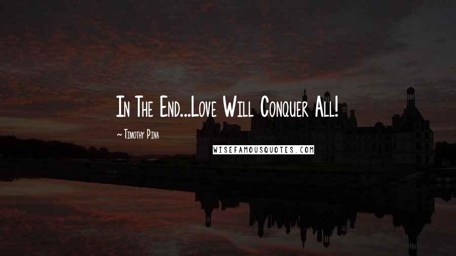 Timothy Pina Quotes: In The End...Love Will Conquer All!