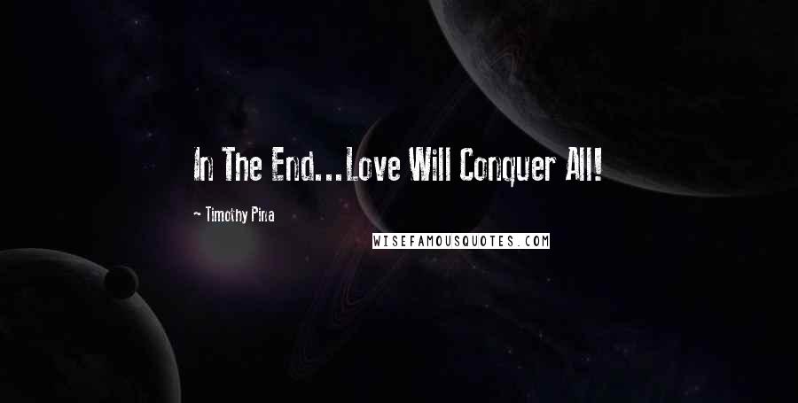 Timothy Pina Quotes: In The End...Love Will Conquer All!