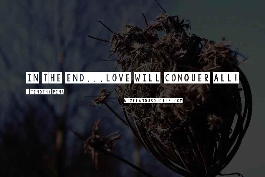 Timothy Pina Quotes: In The End...Love Will Conquer All!