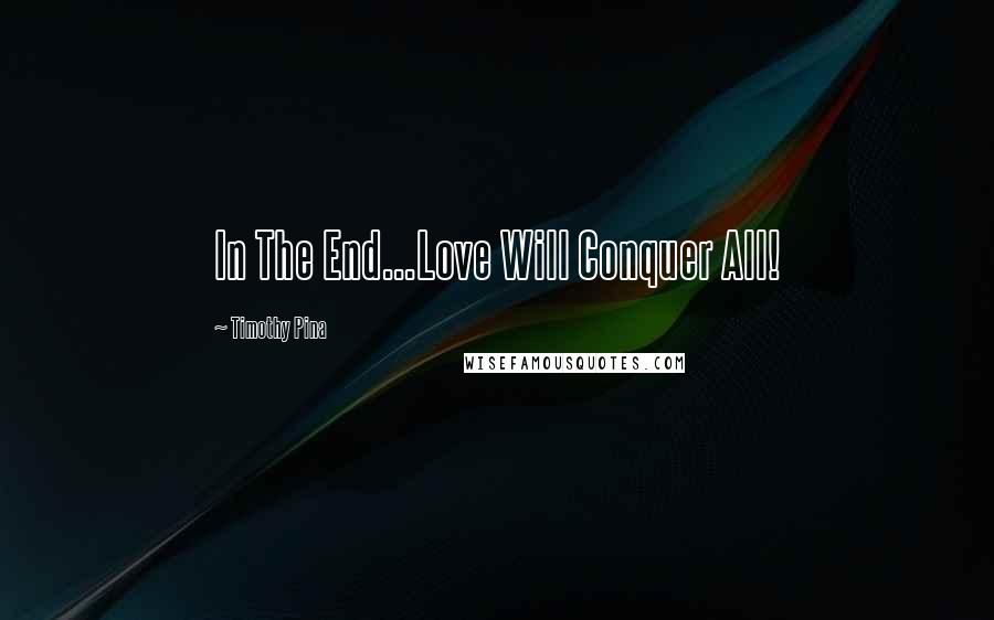 Timothy Pina Quotes: In The End...Love Will Conquer All!