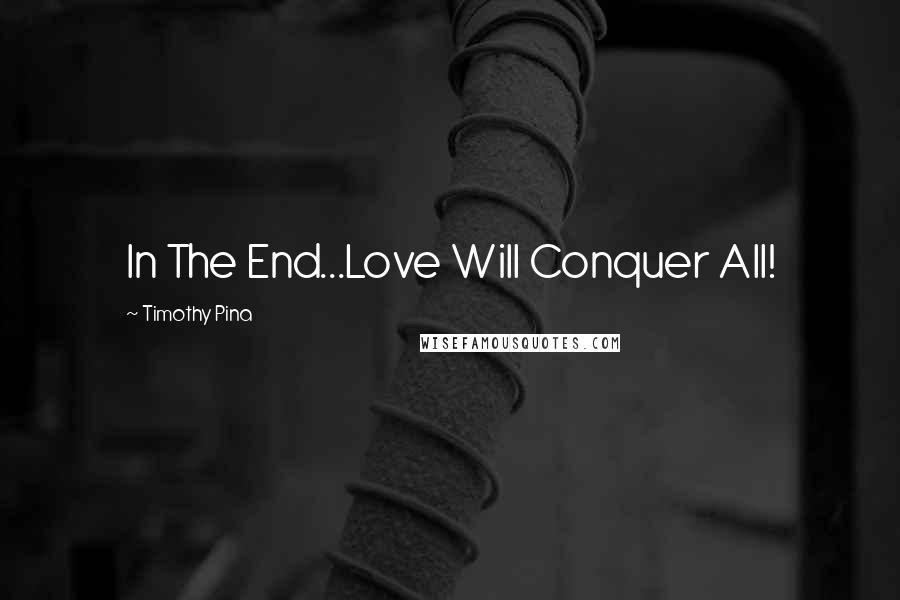 Timothy Pina Quotes: In The End...Love Will Conquer All!